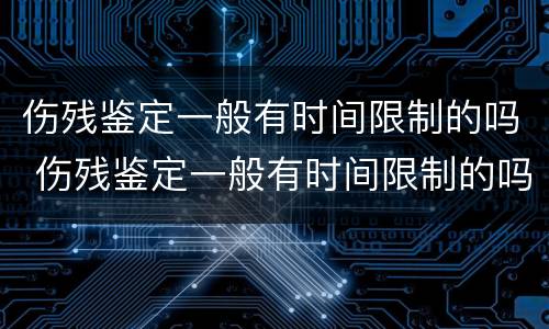 伤残鉴定一般有时间限制的吗 伤残鉴定一般有时间限制的吗