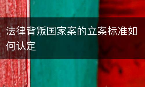 法律背叛国家案的立案标准如何认定