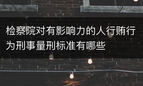 检察院对有影响力的人行贿行为刑事量刑标准有哪些