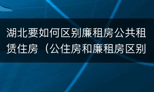 湖北要如何区别廉租房公共租赁住房（公住房和廉租房区别）