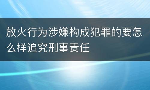 放火行为涉嫌构成犯罪的要怎么样追究刑事责任