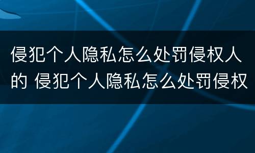 侵犯个人隐私怎么处罚侵权人的 侵犯个人隐私怎么处罚侵权人的权利