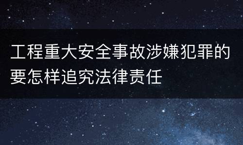 工程重大安全事故涉嫌犯罪的要怎样追究法律责任