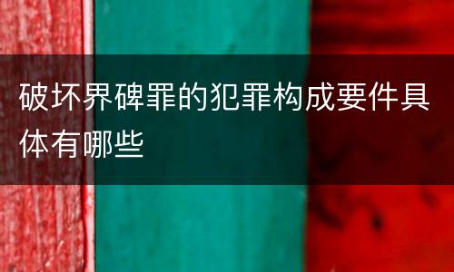 破坏界碑罪的犯罪构成要件具体有哪些