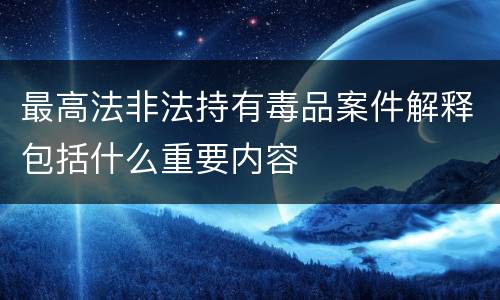 最高法非法持有毒品案件解释包括什么重要内容