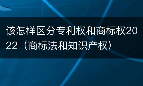 该怎样区分专利权和商标权2022（商标法和知识产权）