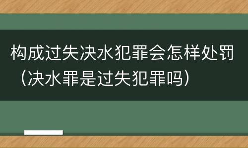 构成过失决水犯罪会怎样处罚（决水罪是过失犯罪吗）