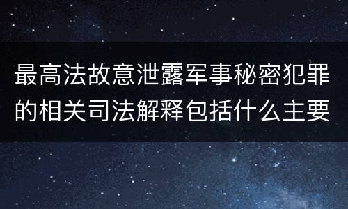 最高法故意泄露军事秘密犯罪的相关司法解释包括什么主要内容