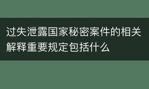 过失泄露国家秘密案件的相关解释重要规定包括什么