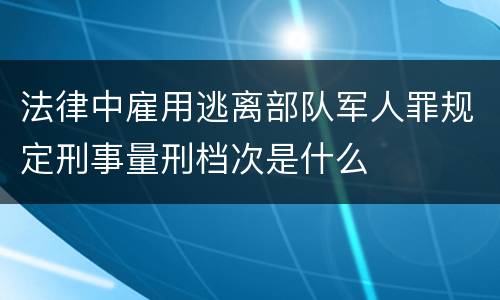 法律中雇用逃离部队军人罪规定刑事量刑档次是什么