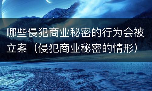 哪些侵犯商业秘密的行为会被立案（侵犯商业秘密的情形）