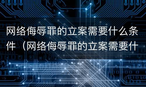 网络侮辱罪的立案需要什么条件（网络侮辱罪的立案需要什么条件呢）