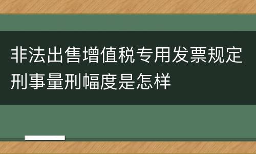 非法出售增值税专用发票规定刑事量刑幅度是怎样