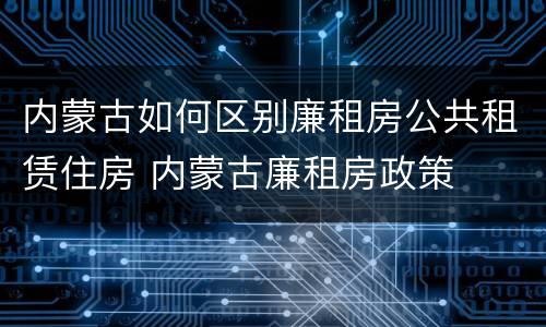 内蒙古如何区别廉租房公共租赁住房 内蒙古廉租房政策