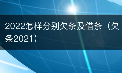 2022怎样分别欠条及借条（欠条2021）