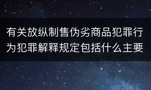 有关放纵制售伪劣商品犯罪行为犯罪解释规定包括什么主要内容