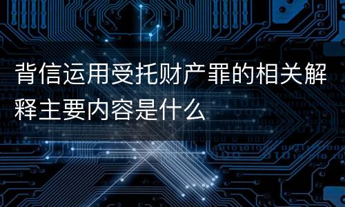 背信运用受托财产罪的相关解释主要内容是什么