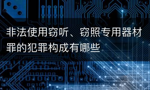 非法使用窃听、窃照专用器材罪的犯罪构成有哪些