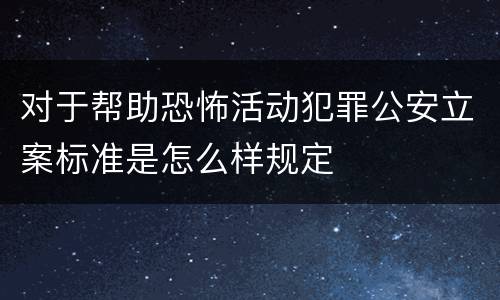 对于帮助恐怖活动犯罪公安立案标准是怎么样规定