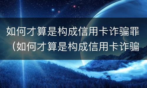 如何才算是构成信用卡诈骗罪（如何才算是构成信用卡诈骗罪行为）