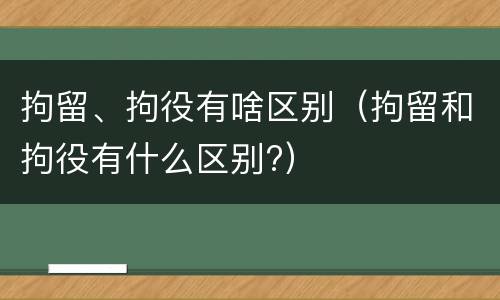 拘留、拘役有啥区别（拘留和拘役有什么区别?）