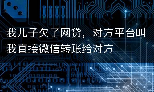 我儿子欠了网贷，对方平台叫我直接微信转账给对方