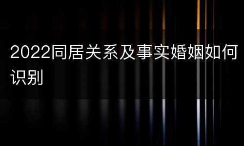 2022同居关系及事实婚姻如何识别