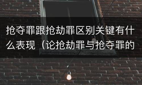 抢夺罪跟抢劫罪区别关键有什么表现（论抢劫罪与抢夺罪的界限）