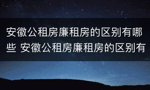 安徽公租房廉租房的区别有哪些 安徽公租房廉租房的区别有哪些条件