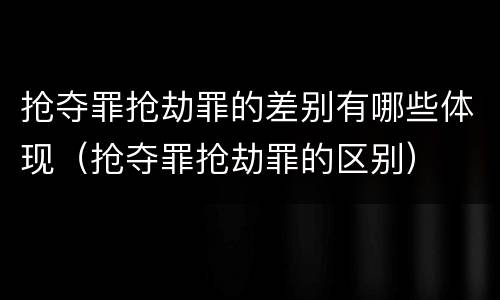 抢夺罪抢劫罪的差别有哪些体现（抢夺罪抢劫罪的区别）