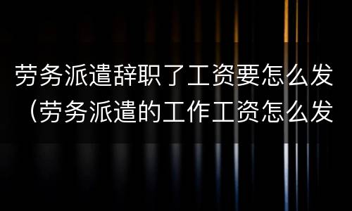 劳务派遣辞职了工资要怎么发（劳务派遣的工作工资怎么发）