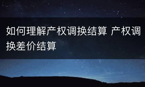 如何理解产权调换结算 产权调换差价结算