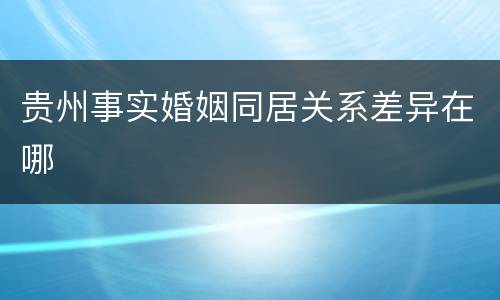 贵州事实婚姻同居关系差异在哪