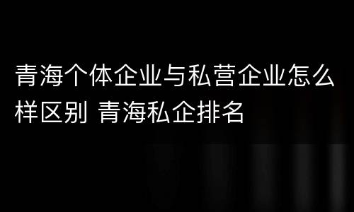 青海个体企业与私营企业怎么样区别 青海私企排名