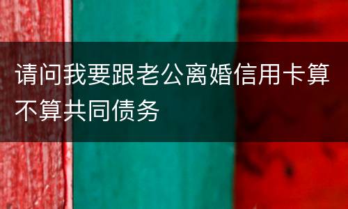 请问我要跟老公离婚信用卡算不算共同债务