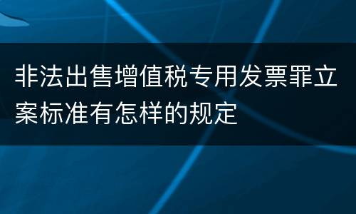 非法出售增值税专用发票罪立案标准有怎样的规定