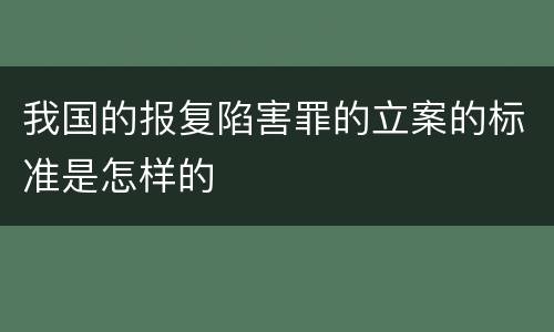 我国的报复陷害罪的立案的标准是怎样的