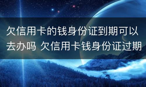 欠信用卡的钱身份证到期可以去办吗 欠信用卡钱身份证过期能办吗