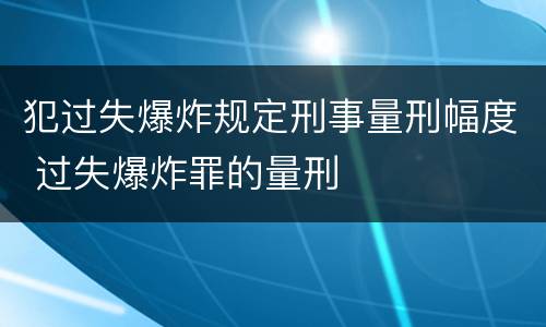 犯过失爆炸规定刑事量刑幅度 过失爆炸罪的量刑