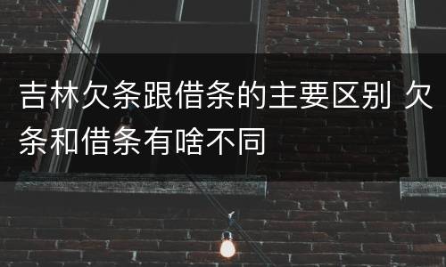 吉林欠条跟借条的主要区别 欠条和借条有啥不同