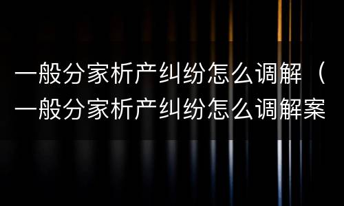 一般分家析产纠纷怎么调解（一般分家析产纠纷怎么调解案件）