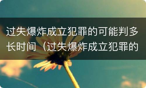 过失爆炸成立犯罪的可能判多长时间（过失爆炸成立犯罪的可能判多长时间的缓刑）