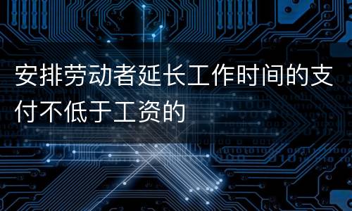 安排劳动者延长工作时间的支付不低于工资的