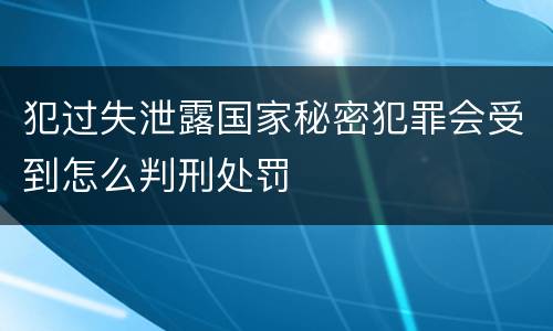 犯过失泄露国家秘密犯罪会受到怎么判刑处罚