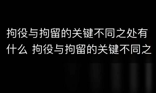 拘役与拘留的关键不同之处有什么 拘役与拘留的关键不同之处有什么区别