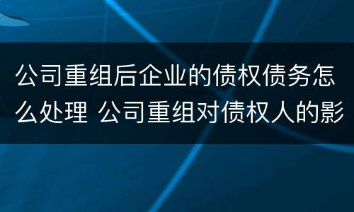 公司重组后企业的债权债务怎么处理 公司重组对债权人的影响