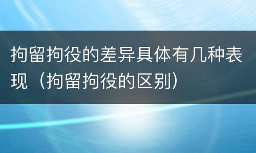 拘留拘役的差异具体有几种表现（拘留拘役的区别）