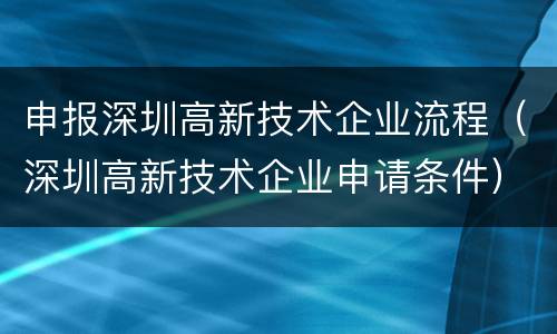 申报深圳高新技术企业流程（深圳高新技术企业申请条件）