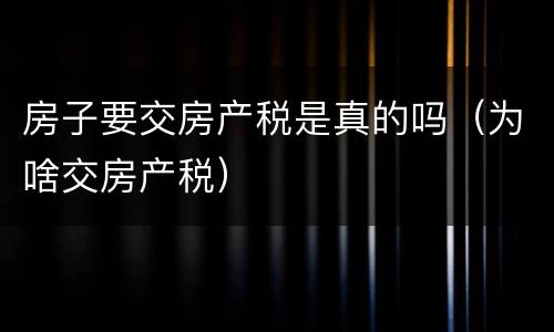 房子要交房产税是真的吗（为啥交房产税）