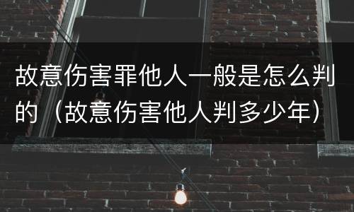 故意伤害罪他人一般是怎么判的（故意伤害他人判多少年）